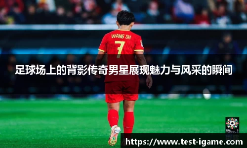 足球场上的背影传奇男星展现魅力与风采的瞬间